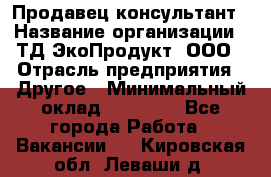 Продавец-консультант › Название организации ­ ТД ЭкоПродукт, ООО › Отрасль предприятия ­ Другое › Минимальный оклад ­ 12 000 - Все города Работа » Вакансии   . Кировская обл.,Леваши д.